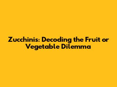 Zucchinis: Decoding the Fruit or Vegetable Dilemma