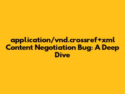 application/vnd.crossref+xml Content Negotiation Bug: A Deep Dive