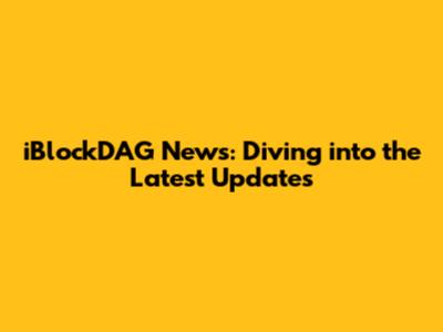 iBlockDAG News: Diving into the Latest Updates