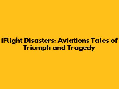 iFlight Disasters: Aviation's Tales of Triumph and Tragedy