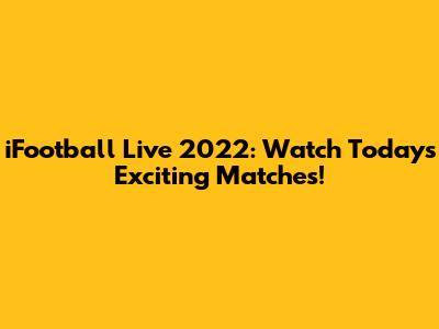 iFootball Live 2022: Watch Today's Exciting Matches!