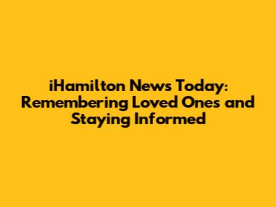 iHamilton News Today: Remembering Loved Ones and Staying Informed
