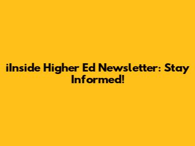 iInside Higher Ed Newsletter: Stay Informed!