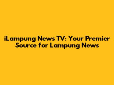 iLampung News TV: Your Premier Source for Lampung News