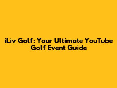 iLiv Golf: Your Ultimate YouTube Golf Event Guide