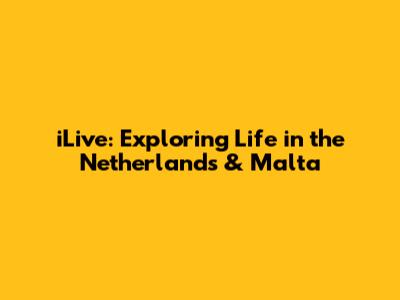 iLive: Exploring Life in the Netherlands & Malta