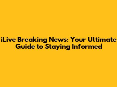 iLive Breaking News: Your Ultimate Guide to Staying Informed