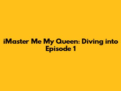 iMaster Me My Queen: Diving into Episode 1
