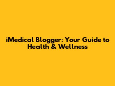 iMedical Blogger: Your Guide to Health & Wellness