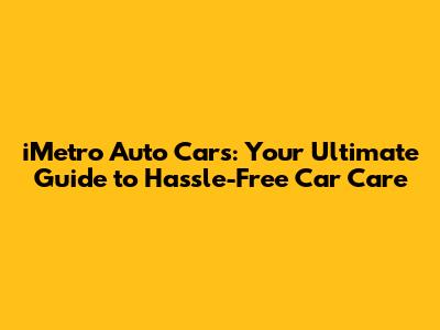 iMetro Auto Cars: Your Ultimate Guide to Hassle-Free Car Care