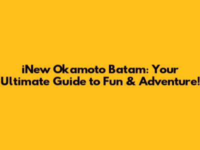 iNew Okamoto Batam: Your Ultimate Guide to Fun & Adventure!
