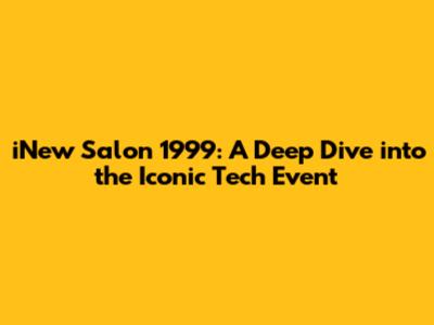 iNew Salon 1999: A Deep Dive into the Iconic Tech Event