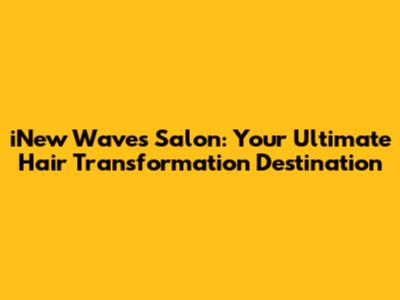 iNew Waves Salon: Your Ultimate Hair Transformation Destination