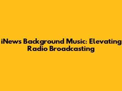 iNews Background Music: Elevating Radio Broadcasting