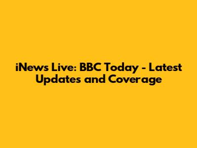 iNews Live: BBC Today - Latest Updates and Coverage