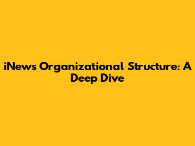 iNews Organizational Structure: A Deep Dive