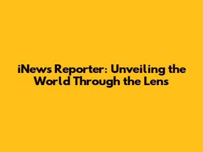 iNews Reporter: Unveiling the World Through the Lens