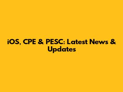 iOS, CPE & PESC: Latest News & Updates