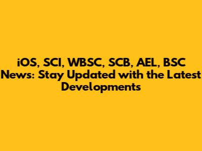 iOS, SCI, WBSC, SCB, AEL, BSC News: Stay Updated with the Latest Developments