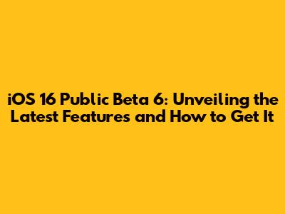 iOS 16 Public Beta 6: Unveiling the Latest Features and How to Get It