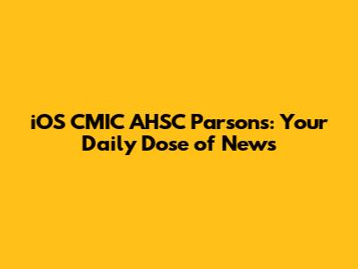 iOS CMIC AHSC Parsons: Your Daily Dose of News