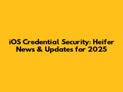 iOS Credential Security: Heifer News & Updates for 2025