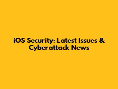 iOS Security: Latest Issues & Cyberattack News