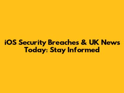 iOS Security Breaches & UK News Today: Stay Informed