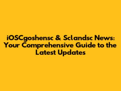 iOSCgoshensc & Sclandsc News: Your Comprehensive Guide to the Latest Updates