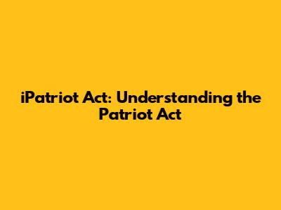 iPatriot Act: Understanding the Patriot Act