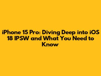 iPhone 15 Pro: Diving Deep into iOS 18 IPSW and What You Need to Know