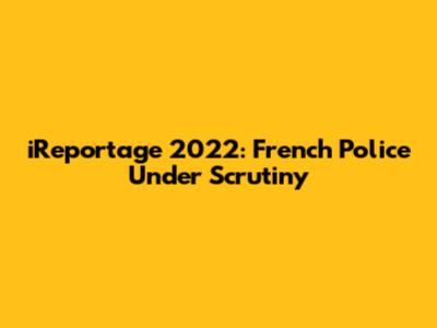 iReportage 2022: French Police Under Scrutiny