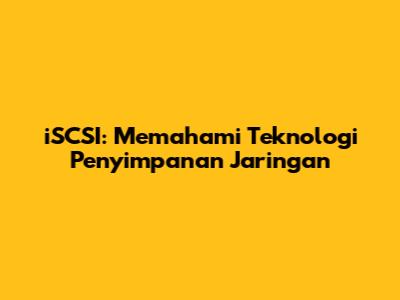 iSCSI: Memahami Teknologi Penyimpanan Jaringan