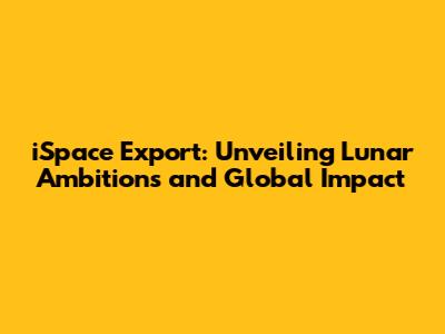 iSpace Export: Unveiling Lunar Ambitions and Global Impact