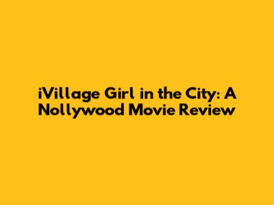 iVillage Girl in the City: A Nollywood Movie Review