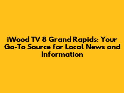 iWood TV 8 Grand Rapids: Your Go-To Source for Local News and Information