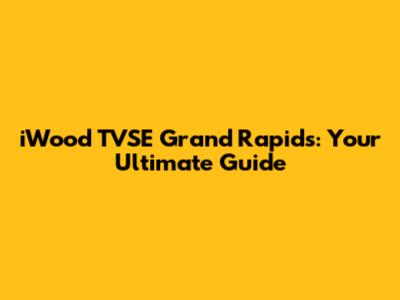 iWood TVSE Grand Rapids: Your Ultimate Guide