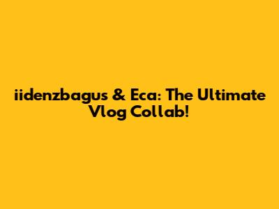 iidenzbagus & Eca: The Ultimate Vlog Collab!