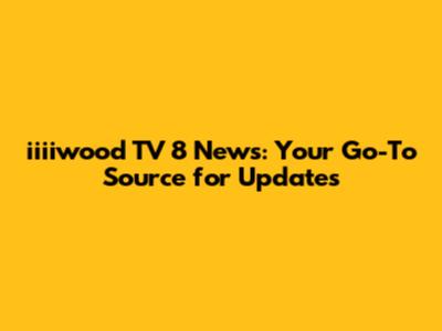 iiiiwood TV 8 News: Your Go-To Source for Updates