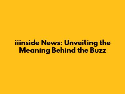 iiinside News: Unveiling the Meaning Behind the Buzz