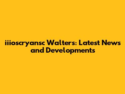 iiioscryansc Walters: Latest News and Developments