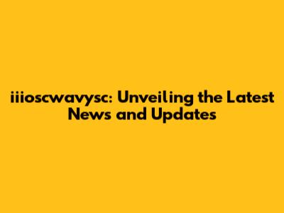 iiioscwavysc: Unveiling the Latest News and Updates