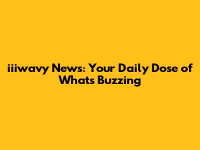 iiiwavy News: Your Daily Dose of What's Buzzing