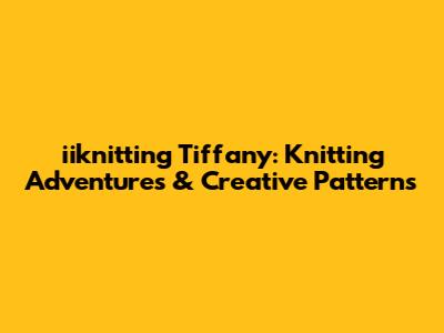 iiknitting Tiffany: Knitting Adventures & Creative Patterns