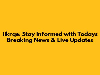 iikrqe: Stay Informed with Today's Breaking News & Live Updates