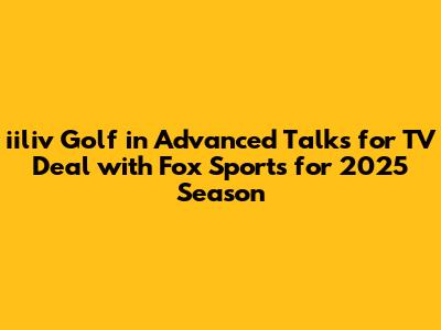 iiliv Golf in Advanced Talks for TV Deal with Fox Sports for 2025 Season