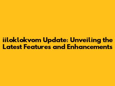 iiloklokvom Update: Unveiling the Latest Features and Enhancements