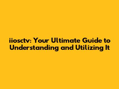 iiosctv: Your Ultimate Guide to Understanding and Utilizing It