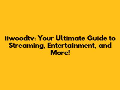 iiwoodtv: Your Ultimate Guide to Streaming, Entertainment, and More!