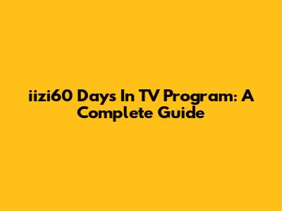 iizi60 Days In TV Program: A Complete Guide